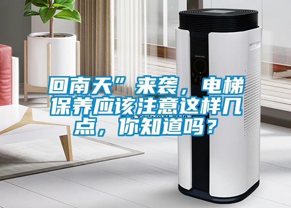 回南天”來襲，電梯保養(yǎng)應(yīng)該注意這樣幾點，你知道嗎？