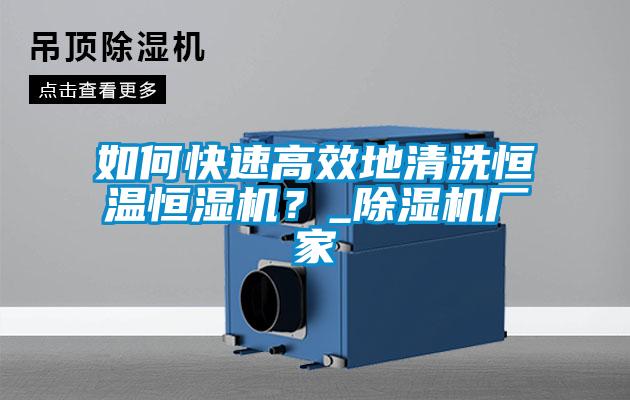 如何快速高效地清洗恒溫恒濕機(jī)？_除濕機(jī)廠家