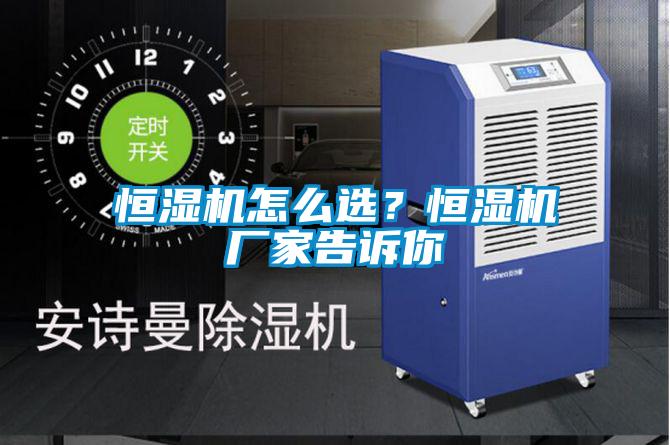 恒濕機(jī)怎么選？恒濕機(jī)廠家告訴你