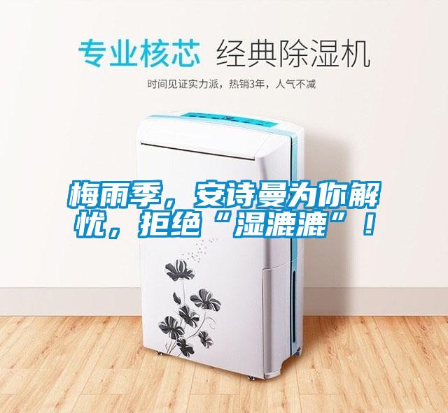 梅雨季，安詩曼為你解憂，拒絕“濕漉漉”！