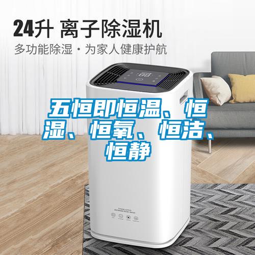五恒即恒溫、恒濕、恒氧、恒潔、恒靜