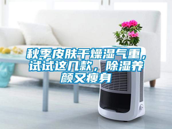 秋季皮膚干燥濕氣重，試試這幾款，除濕養(yǎng)顏又瘦身