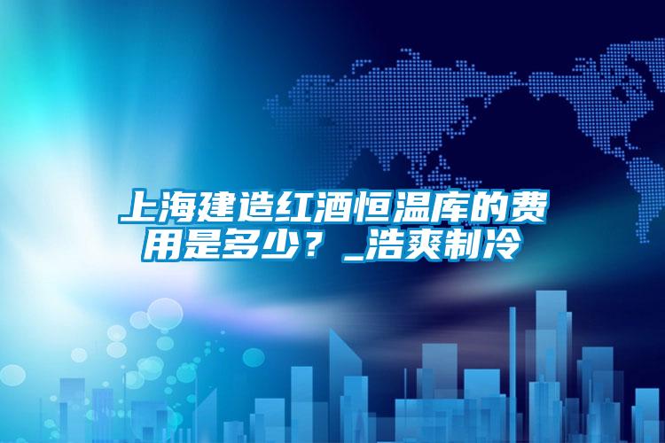 上海建造紅酒恒溫庫的費用是多少？_浩爽制冷