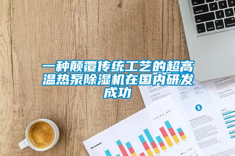 一種顛覆傳統工藝的超高溫熱泵除濕機在國內研發成功