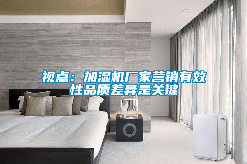 視點：加濕機廠家營銷有效性品質(zhì)差異是關(guān)鍵