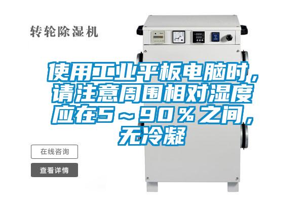 使用工業(yè)平板電腦時(shí)，請(qǐng)注意周?chē)鄬?duì)濕度應(yīng)在5～90％之間，無(wú)冷凝