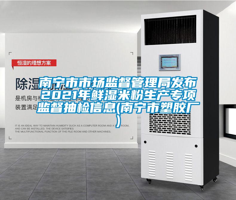 南寧市市場監督管理局發布2021年鮮濕米粉生產專項監督抽檢信息(南寧市塑膠廠)