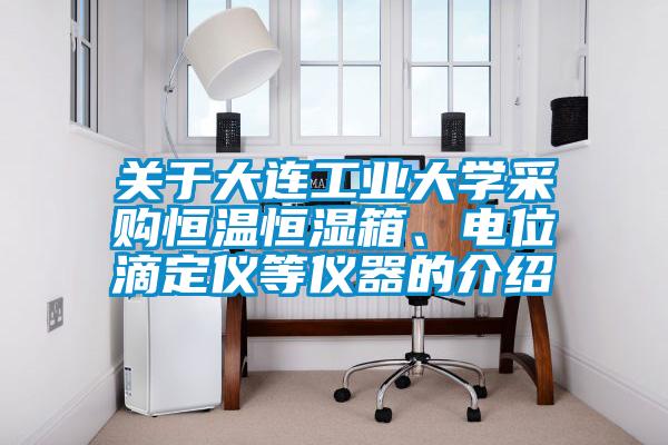 關(guān)于大連工業(yè)大學(xué)采購恒溫恒濕箱、電位滴定儀等儀器的介紹