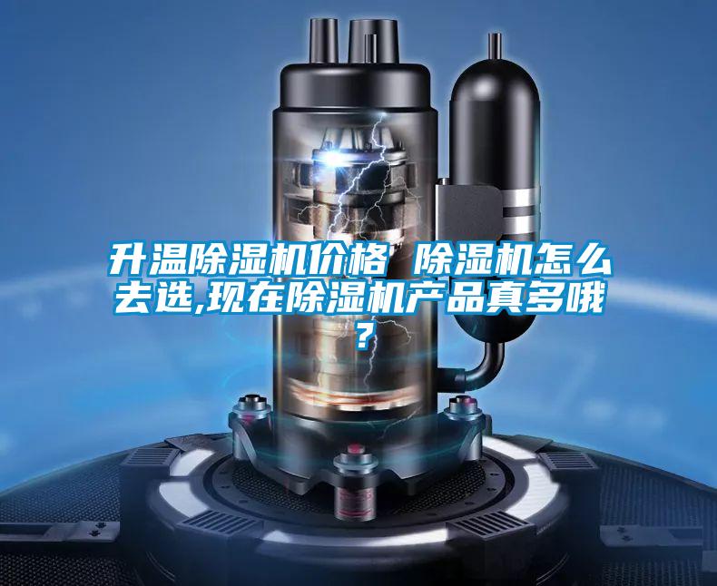 升溫除濕機(jī)價格 除濕機(jī)怎么去選,現(xiàn)在除濕機(jī)產(chǎn)品真多哦？