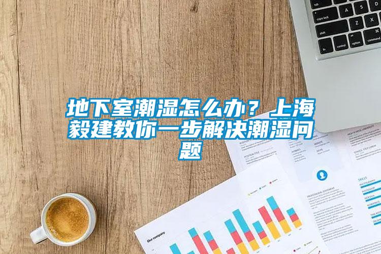 地下室潮濕怎么辦？上海毅建教你一步解決潮濕問題