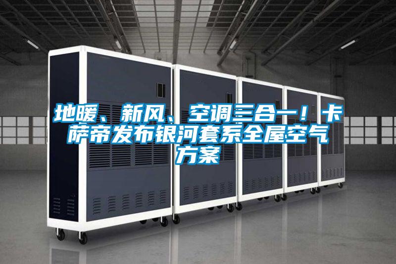 地暖、新風、空調(diào)三合一！卡薩帝發(fā)布銀河套系全屋空氣方案