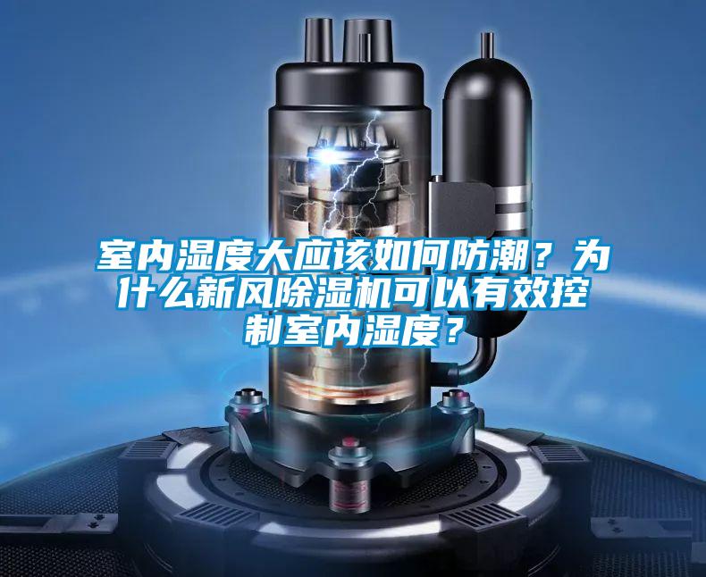 室內濕度大應該如何防潮？為什么新風除濕機可以有效控制室內濕度？