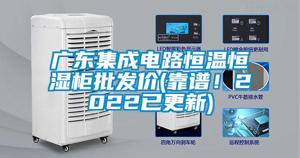 廣東集成電路恒溫恒濕柜批發價(靠譜！2022已更新)