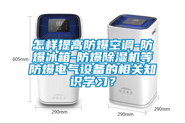 怎樣提高防爆空調(diào)-防爆冰箱-防爆除濕機(jī)等防爆電氣設(shè)備的相關(guān)知識學(xué)習(xí)？