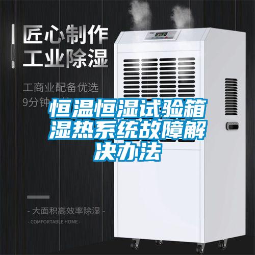 恒溫恒濕試驗箱濕熱系統故障解決辦法