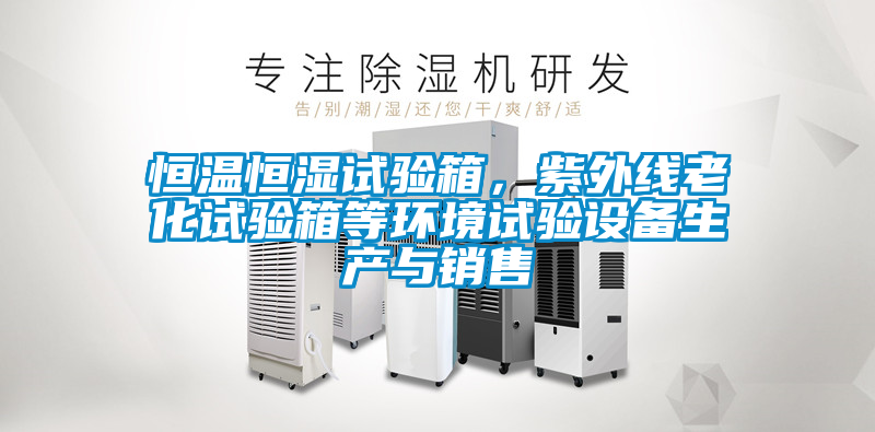 恒溫恒濕試驗箱，紫外線老化試驗箱等環(huán)境試驗設(shè)備生產(chǎn)與銷售