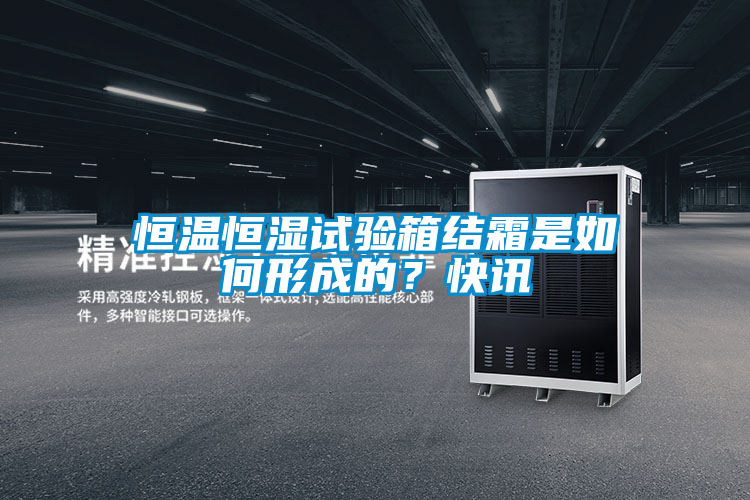 恒溫恒濕試驗(yàn)箱結(jié)霜是如何形成的？快訊