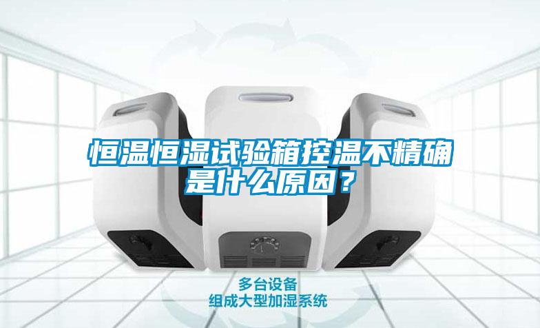恒溫恒濕試驗箱控溫不精確是什么原因？