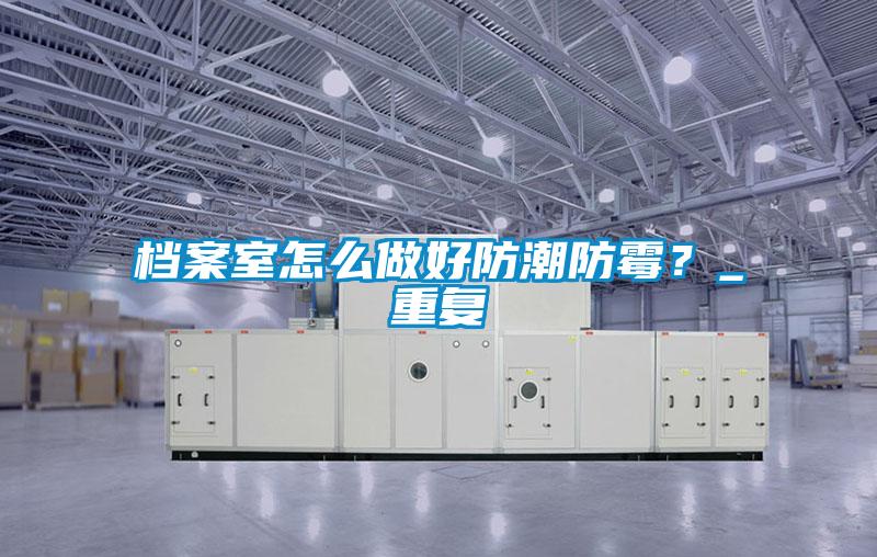 檔案室怎么做好防潮防霉？_重復(fù)