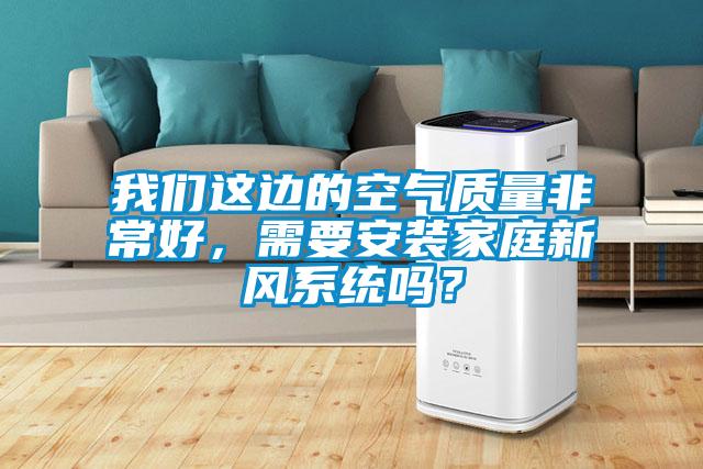 我們這邊的空氣質量非常好，需要安裝家庭新風系統嗎？