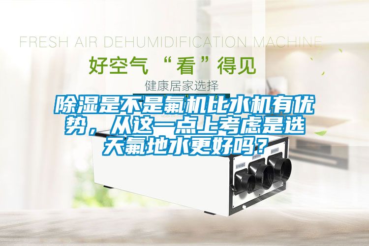 除濕是不是氟機(jī)比水機(jī)有優(yōu)勢(shì)，從這一點(diǎn)上考慮是選天氟地水更好嗎？