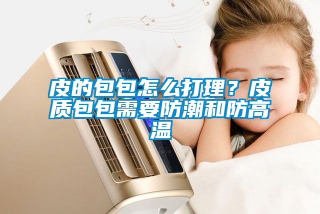 皮的包包怎么打理？皮質包包需要防潮和防高溫